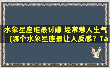 水象星座谁最讨嫌 经常惹人生气(哪个水象星座最让人反感？Ta总是惹人发火！)